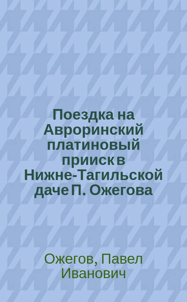 Поездка на Авроринский платиновый прииск в Нижне-Тагильской даче П. Ожегова