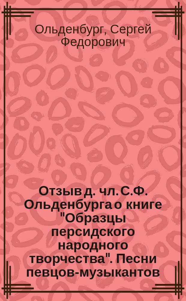 Отзыв д. чл. С.Ф. Ольденбурга о книге "Образцы персидского народного творчества". Песни певцов-музыкантов, песни свадебные, песни колыбельные, загадки, образцы разного содержания. Собрал и перевел В.А. Жуковский. Спб. 1902 : Рец.