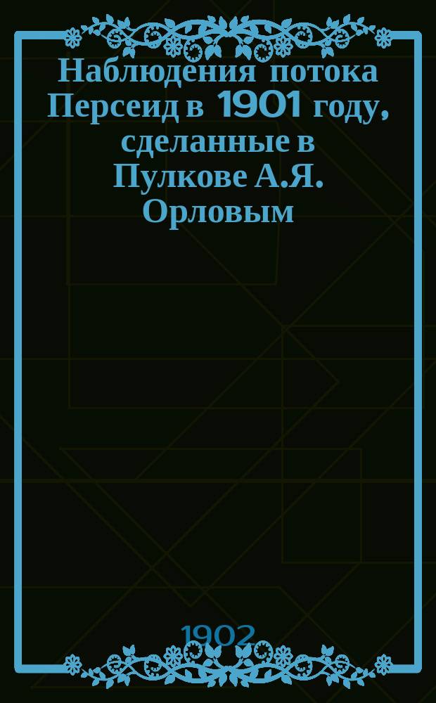 ... Наблюдения потока Персеид в 1901 году, сделанные в Пулкове А.Я. Орловым : (Доложено в заседании Физ.-мат. отд. 28-го нояб. 1901 г.)