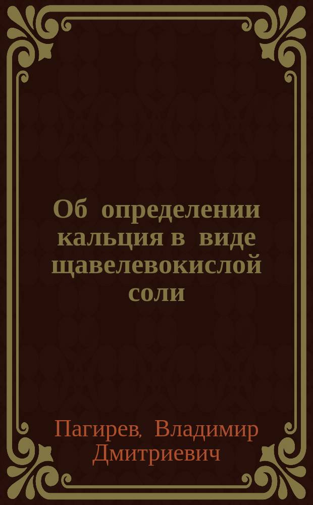 Об определении кальция в виде щавелевокислой соли : ... Долож. в собр. Киев. общ. ест. 22 февр. 1901 г