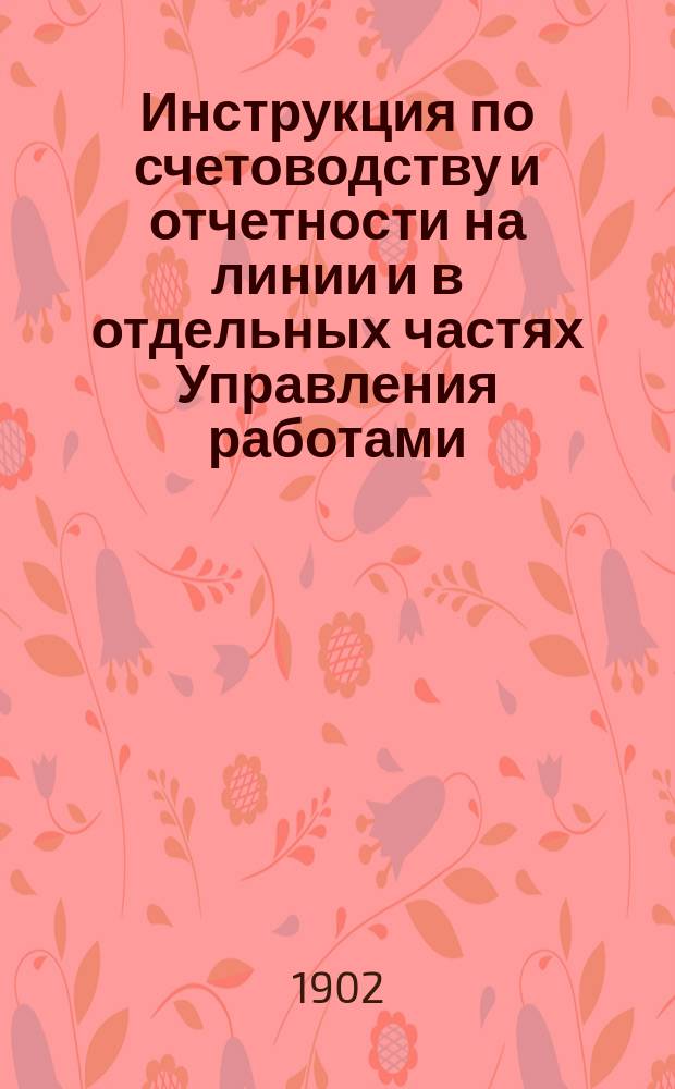 Инструкция по счетоводству и отчетности на линии и в отдельных частях Управления работами : С прил. извлеч.: 1. Из Устава о гербовом сборе. 2. Из Устава о гос. промысловом налоге. 3. Из Правил о поверке гос. контролем строит. операций