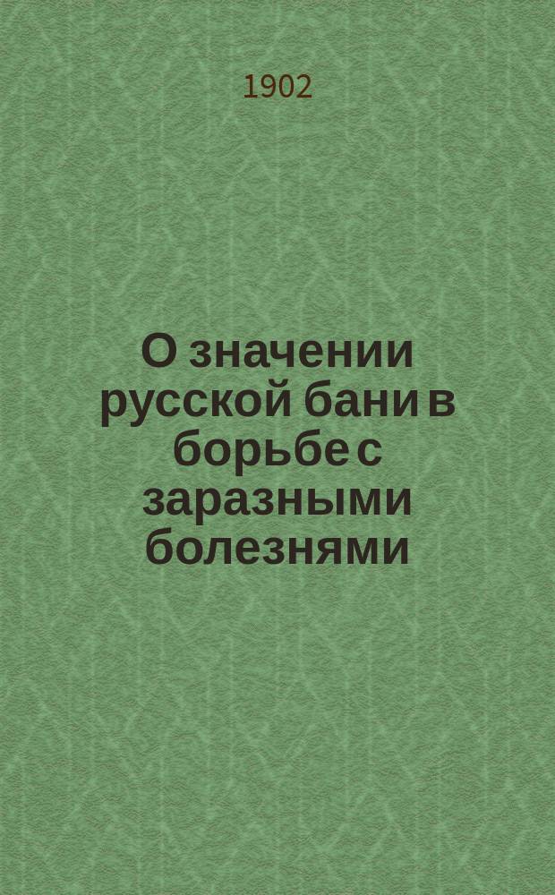 О значении русской бани в борьбе с заразными болезнями : Доклад, чит. 8 янв. 1902 г. на соедин. заседании отд. кожных и венер. болезней и обществ. медицины 8 съезда О-ва рус. врачей в память Н.И. Пирогова в Москве