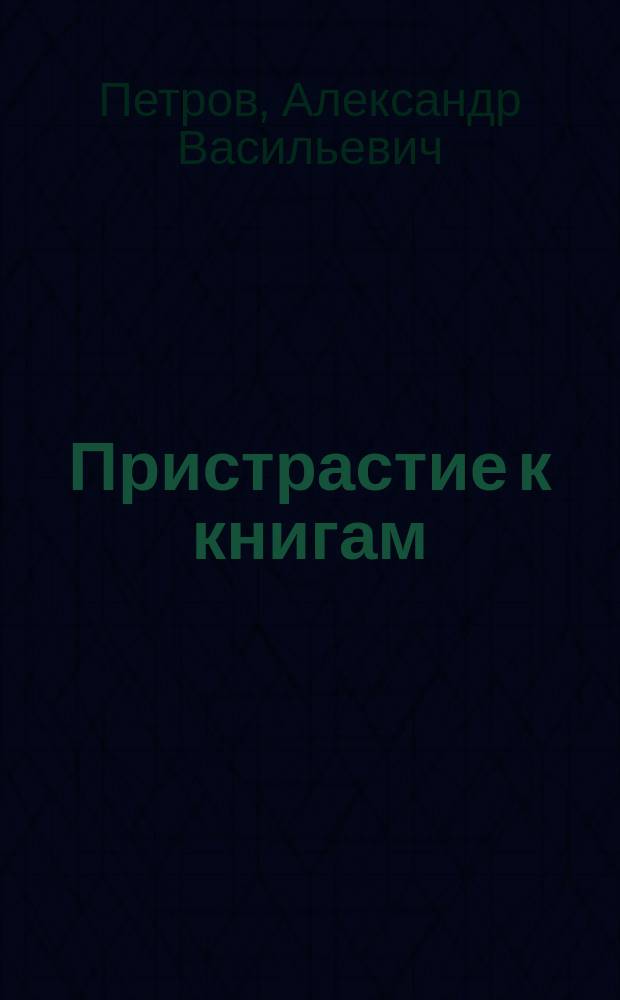 Пристрастие к книгам; Биографические этюды / А. Петров