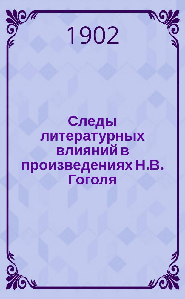 Следы литературных влияний в произведениях Н.В. Гоголя : Реферат, чит. в Церковно-историч. и археол. о-ве при Киевск. духовной акад., 10 дек. 1901 г
