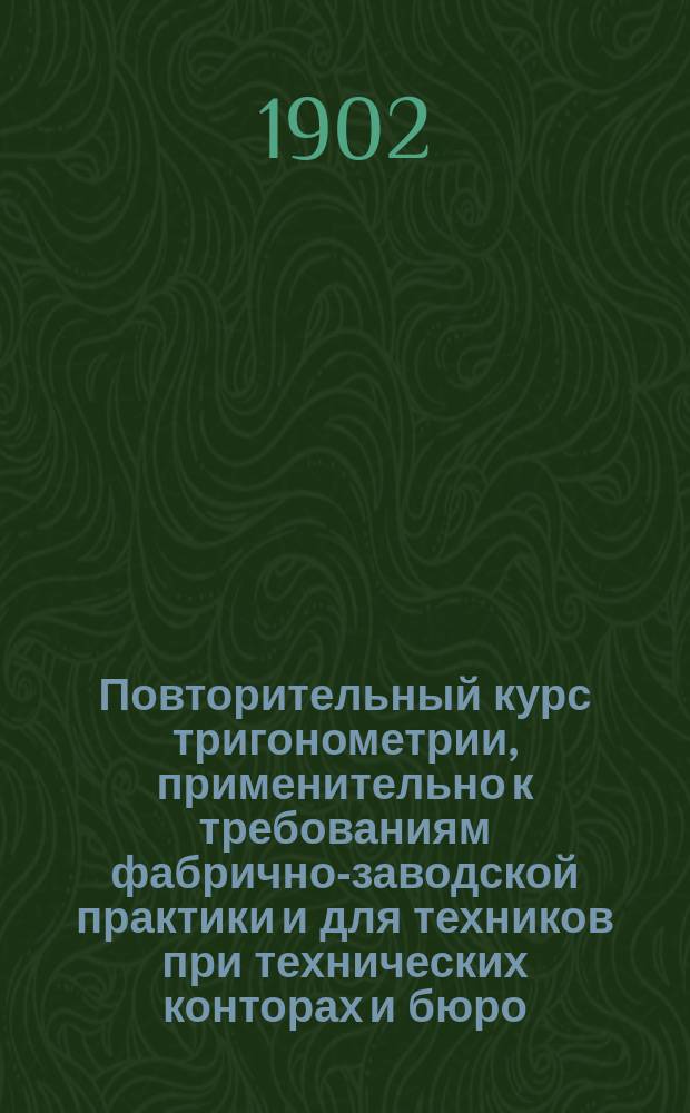 Повторительный курс тригонометрии, применительно к требованиям фабрично-заводской практики и для техников при технических конторах и бюро