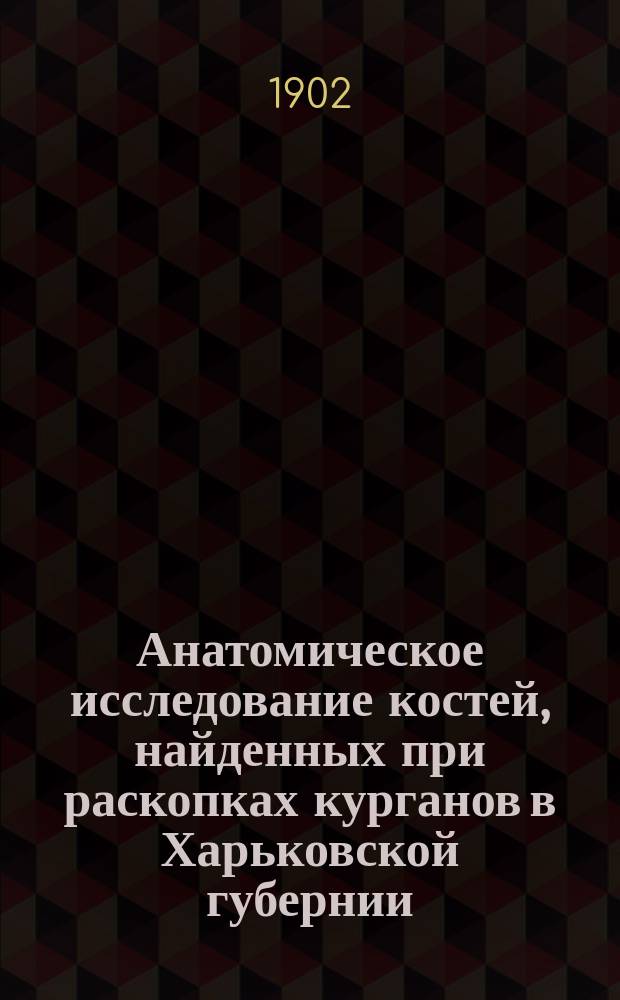Анатомическое исследование костей, найденных при раскопках курганов в Харьковской губернии : Докл. первый, чит. в заседании, 22 дек. 1901 г., Предварит. ком. 12 Археол. съезда (с демонстрацией некоторых черепов и других костей)
