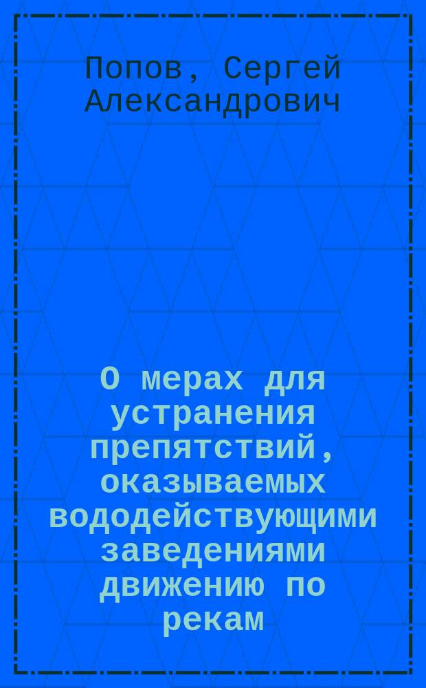 О мерах для устранения препятствий, оказываемых вододействующими заведениями движению по рекам : Докл. инж. С.А. Попова