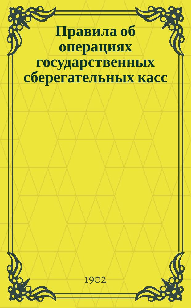 Правила об операциях государственных сберегательных касс : Извлеч. из Устава и Наказа гос. сбер. кассам