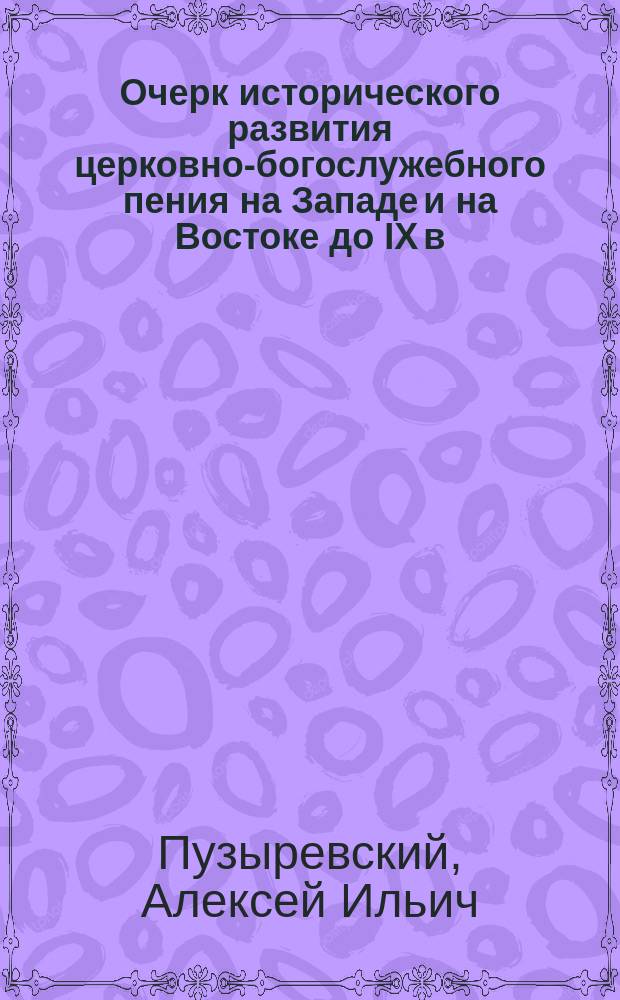 Очерк исторического развития церковно-богослужебного пения на Западе и на Востоке до IX в. и в России до половины XIX в. : Чит. в Харькове 22 июля 1902 г. в собр. учительниц и учителей церковно-приходских школ
