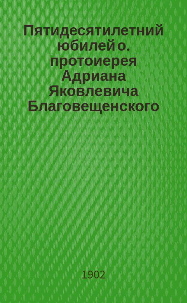 Пятидесятилетний юбилей о. протоиерея Адриана Яковлевича Благовещенского