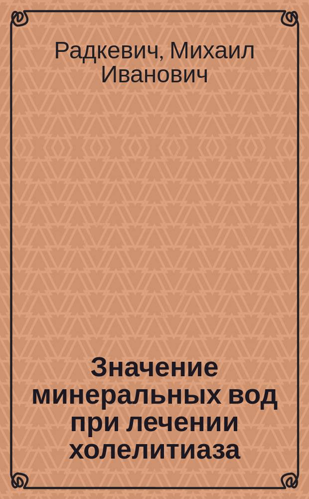 Значение минеральных вод при лечении холелитиаза : Сообщ. 30 окт. 1902 г. в соедин. заседании Моск. терапевт. и хирург. о-в