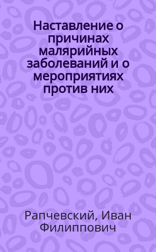 ... Наставление о причинах малярийных заболеваний и о мероприятиях против них : (Сост. по поруч. Воен.-мед. учен. ком.)