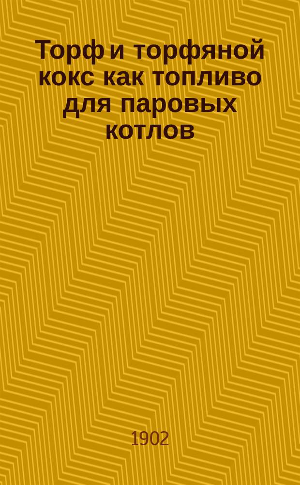 Торф и торфяной кокс как топливо для паровых котлов : Докл. в соедин. заседании 1-го Хим., и 8-го Ж.-д. отд. Рус. техн. о-ва 7 марта 1902 г