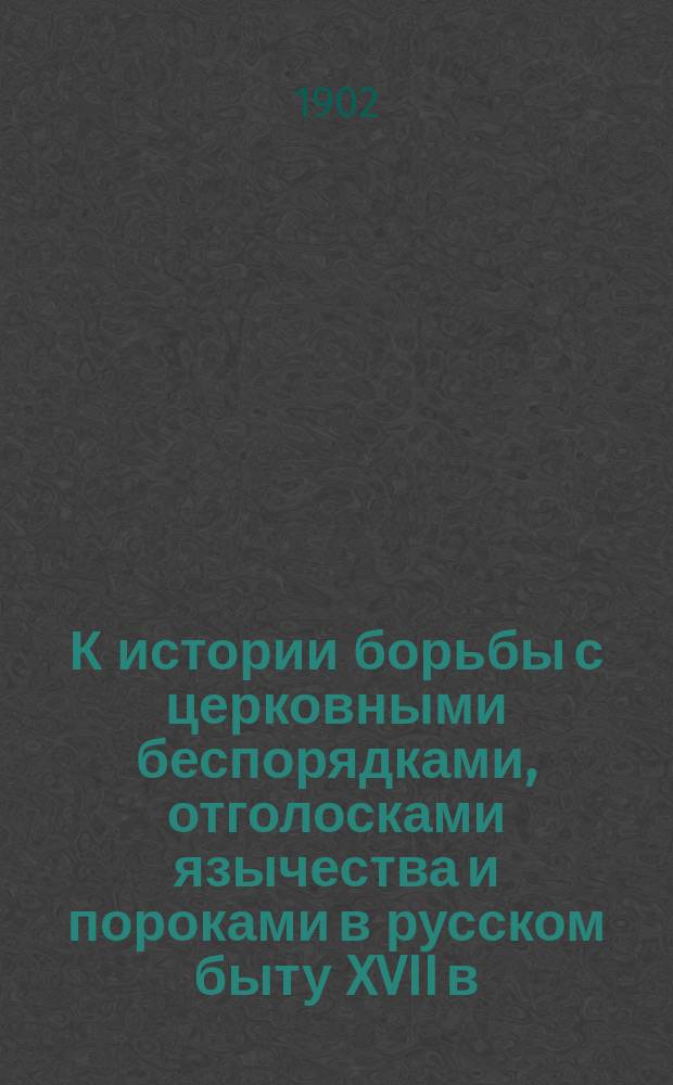 К истории борьбы с церковными беспорядками, отголосками язычества и пороками в русском быту XVII в. : (Челобит. нижегор. свящ. 1636 г. в связи с первонач. деятельностью Ивана Неронова)