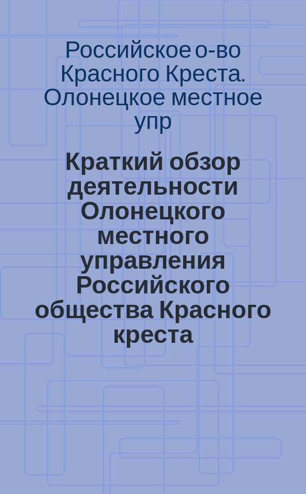 Краткий обзор деятельности Олонецкого местного управления Российского общества Красного креста, за первое десятилетие 1892-1902 гг. : (Доклад товарища председателя В.В. Савельева общему собранию членов 12 мая 1902 г.)