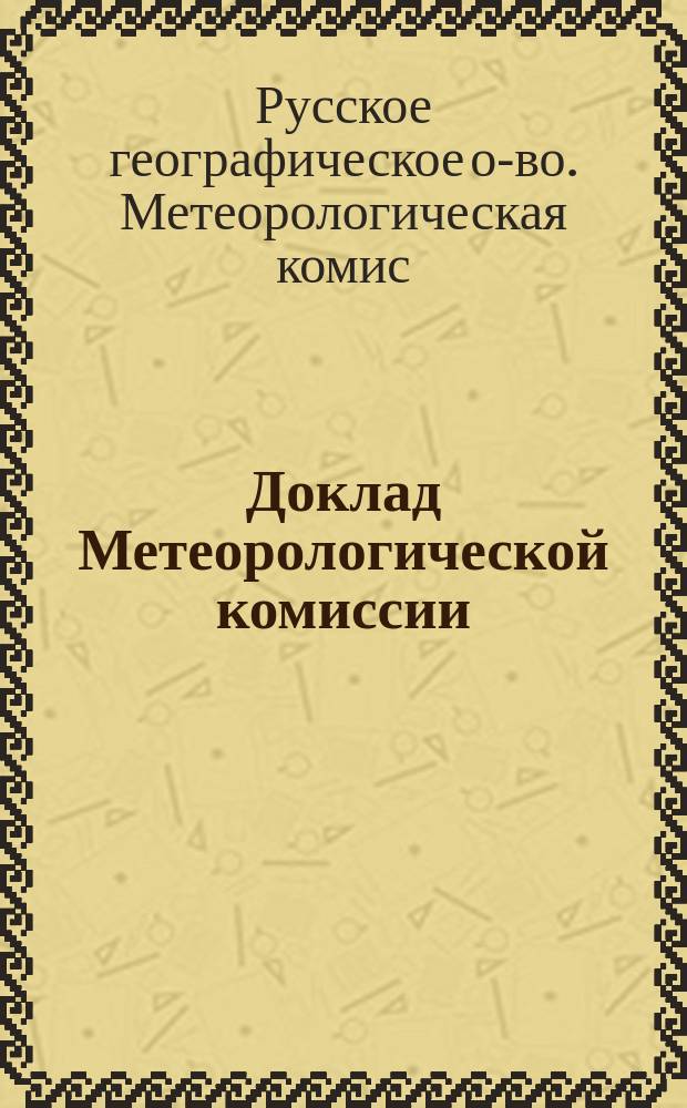 Доклад Метеорологической комиссии : Чит. в заседании Отд-ний географии мат. и физ. 27 нояб. 1901 г