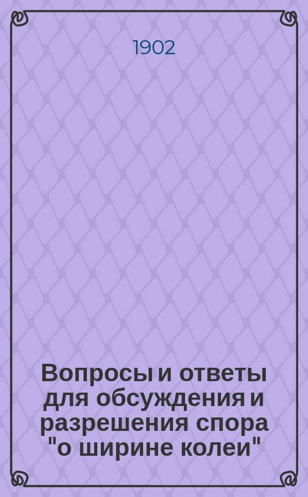 Вопросы и ответы для обсуждения и разрешения спора "о ширине колеи" : (Перечень вопрос. пунктов, сост. согласно постановлений прежней и новой Комис. при Р. Т. о-ве по данному предмету)
