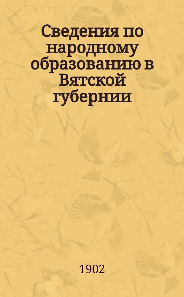 Сведения по народному образованию в Вятской губернии : За 1900-1901 и 1901-1902 учеб. годы