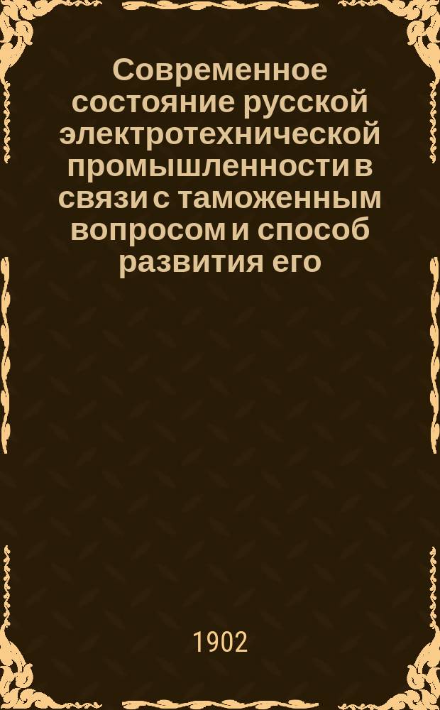 Современное состояние русской электротехнической промышленности в связи с таможенным вопросом и способ развития его : Докл. инж.-технол. В.И. Свинцицкого в 1 отд. 2 В.Э.С. 31 дек. 1901 г