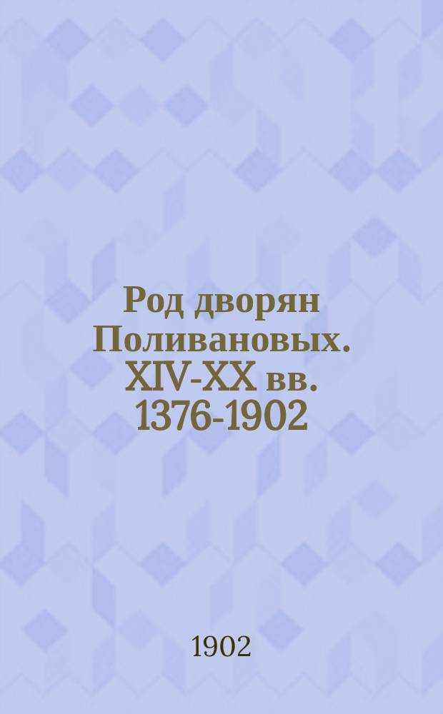 Род дворян Поливановых. XIV-XX вв. [1376-1902] : Сост. по материалам, собранным М.К. Поливановым, А.В. Селиванов