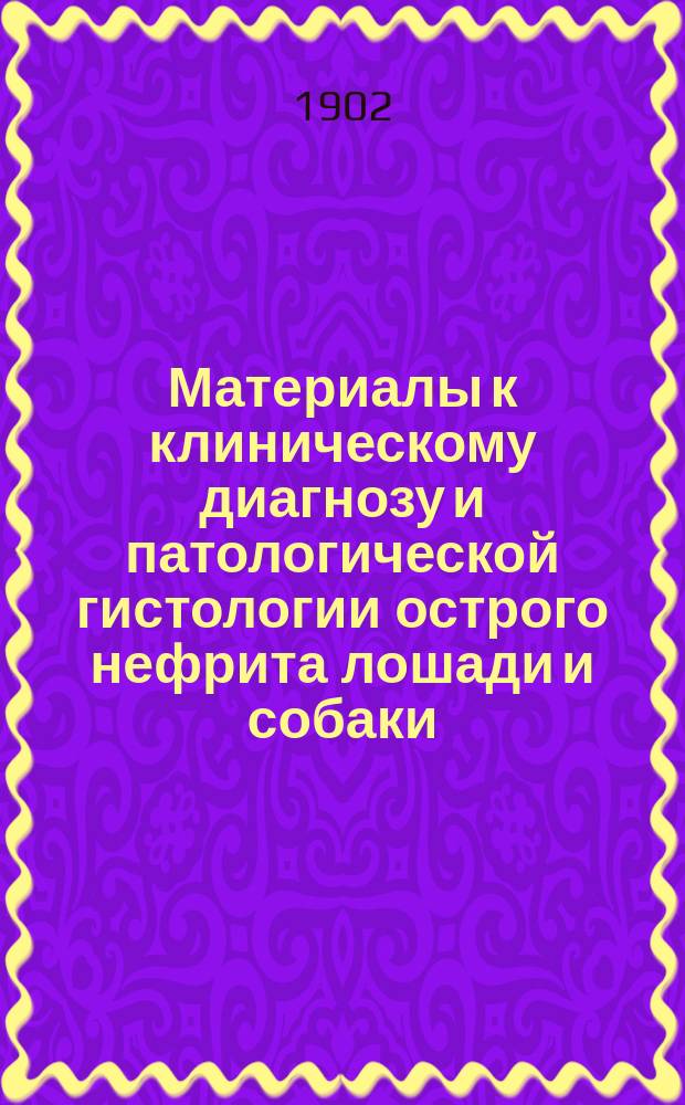 Материалы к клиническому диагнозу и патологической гистологии острого нефрита лошади и собаки : Эксперим. исслед. Н.П. Рухлядева