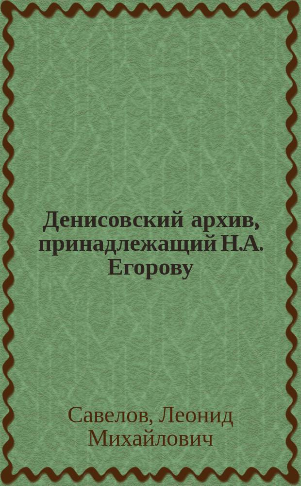 Денисовский архив, принадлежащий Н.А. Егорову : (г. Таганрог)
