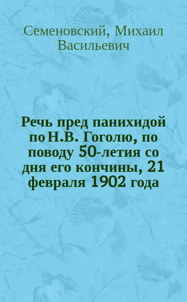 Речь пред панихидой по Н.В. Гоголю, по поводу 50-летия со дня его кончины, 21 февраля 1902 года, произнесенная протоиереем М. Семеновским