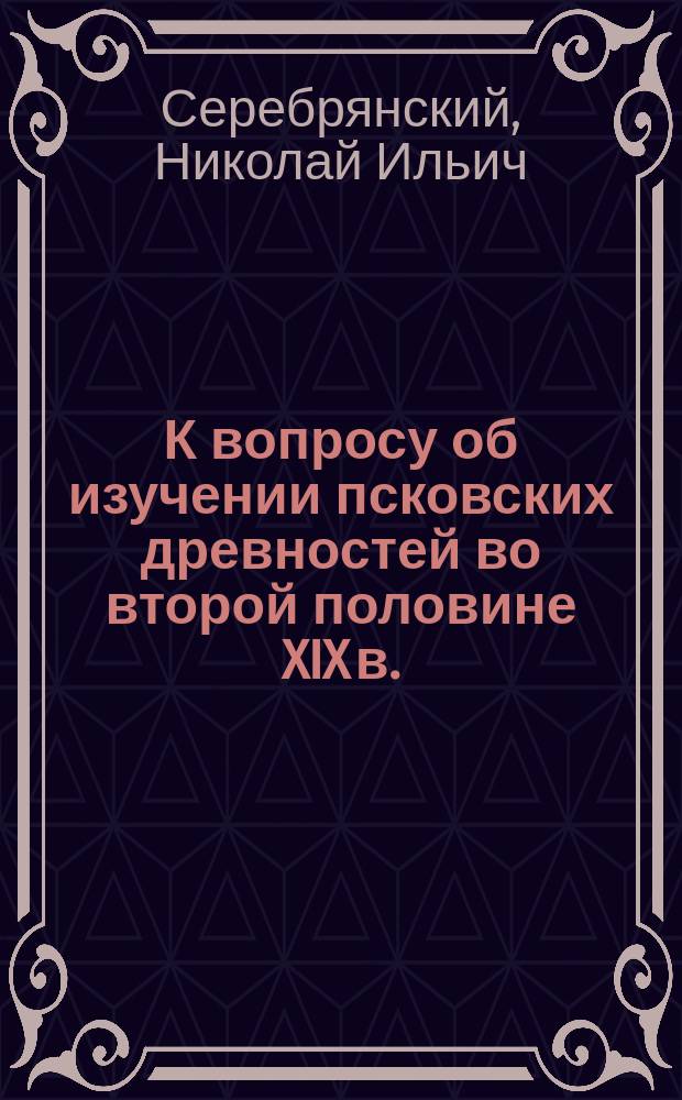 К вопросу об изучении псковских древностей во второй половине XIX в. : (Памяти И.И. Васильева)