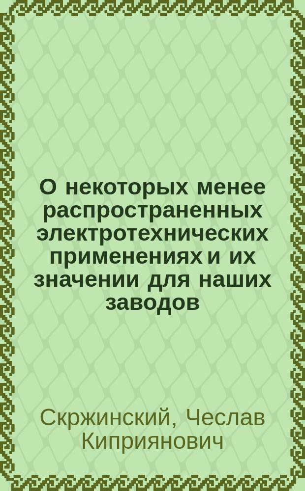 О некоторых менее распространенных электротехнических применениях и их значении для наших заводов : Сообщ. Ч.К. Скржинского на 2 Всерос. съезде электротехников