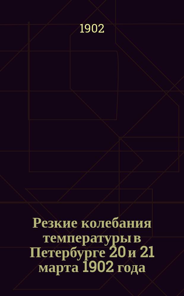 ... Резкие колебания температуры в Петербурге 20 и 21 марта 1902 года : (Доложено в заседании Физ.-мат. отд. 22 мая 1902 г.)
