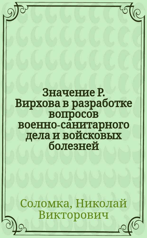 Значение Р. Вирхова в разработке вопросов военно-санитарного дела и войсковых болезней : (Речь, произнес. в торжеств. соедин. заседании всех 7 мед. о-в г. Киева в день празднования 80-лет. юбилея проф. Рудольфа Вирхова, 29 сент. 1901 г.)