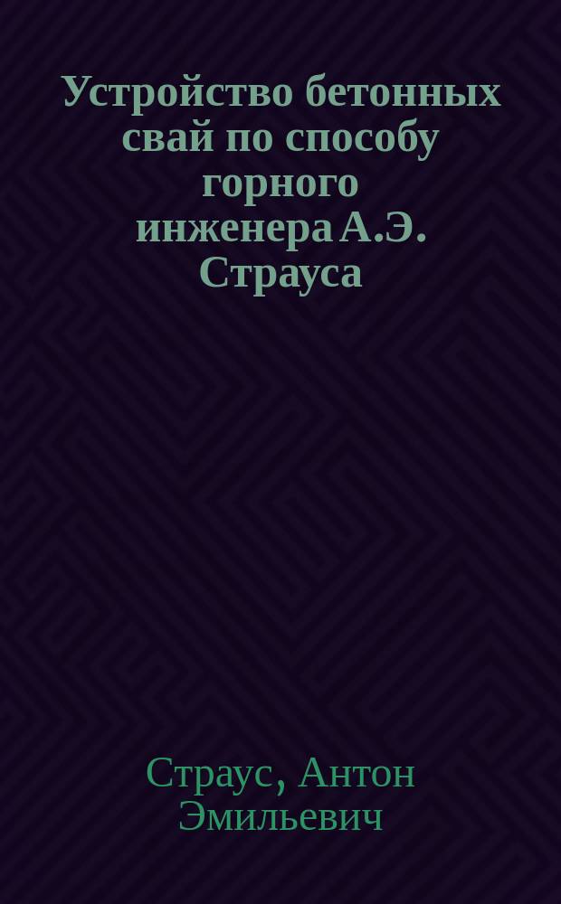 Устройство бетонных свай по способу горного инженера А.Э. Страуса : Охранительное свидетельство от 23 мая 1901 г. за № 14253