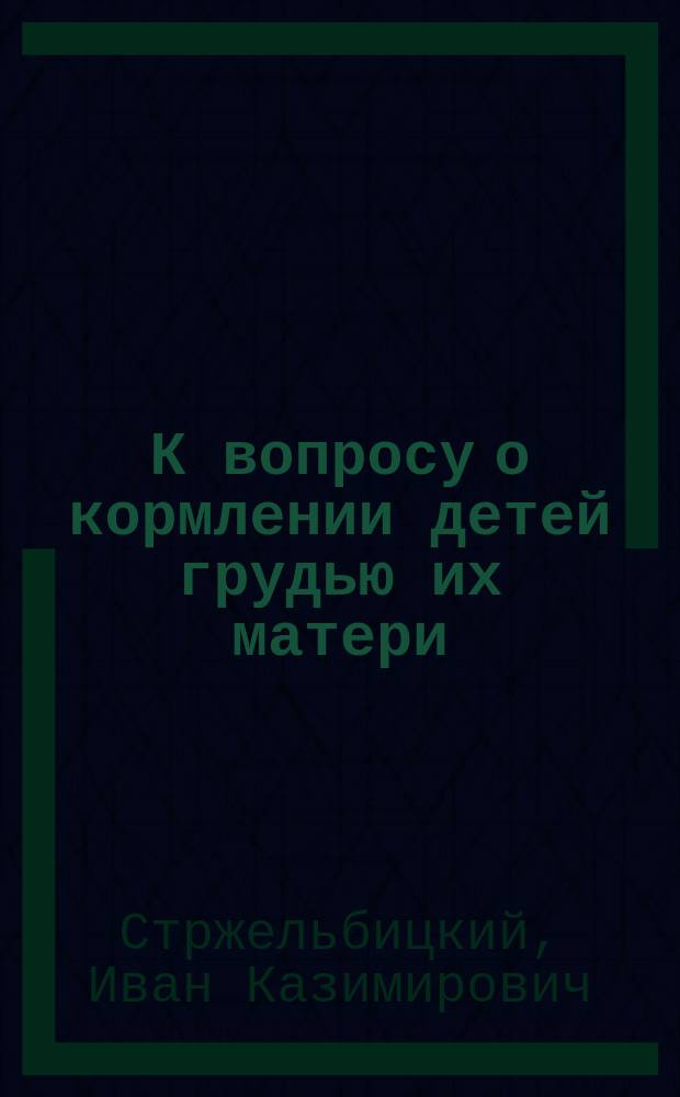 К вопросу о кормлении детей грудью их матери : Часть данной ст. была прочит. в Секции дет. болезней 8 Съезда рус. врачей в память Н.И. Пирогова в Москве, 7 янв. 1902 г