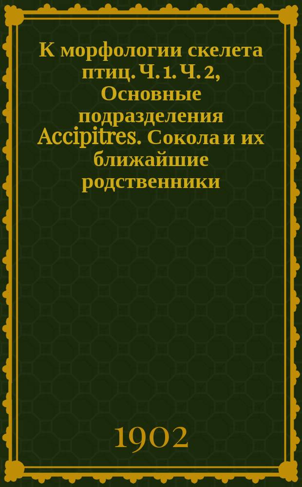 К морфологии скелета птиц. Ч. 1. Ч. 2, Основные подразделения Accipitres. Сокола и их ближайшие родственники : Сравнительная остеология дневных хищных птиц (Acciptres) и вопросы классификации