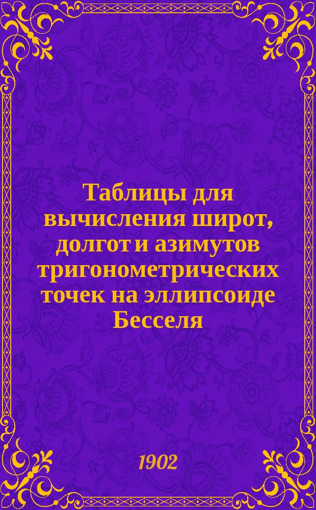 Таблицы для вычисления широт, долгот и азимутов тригонометрических точек на эллипсоиде Бесселя