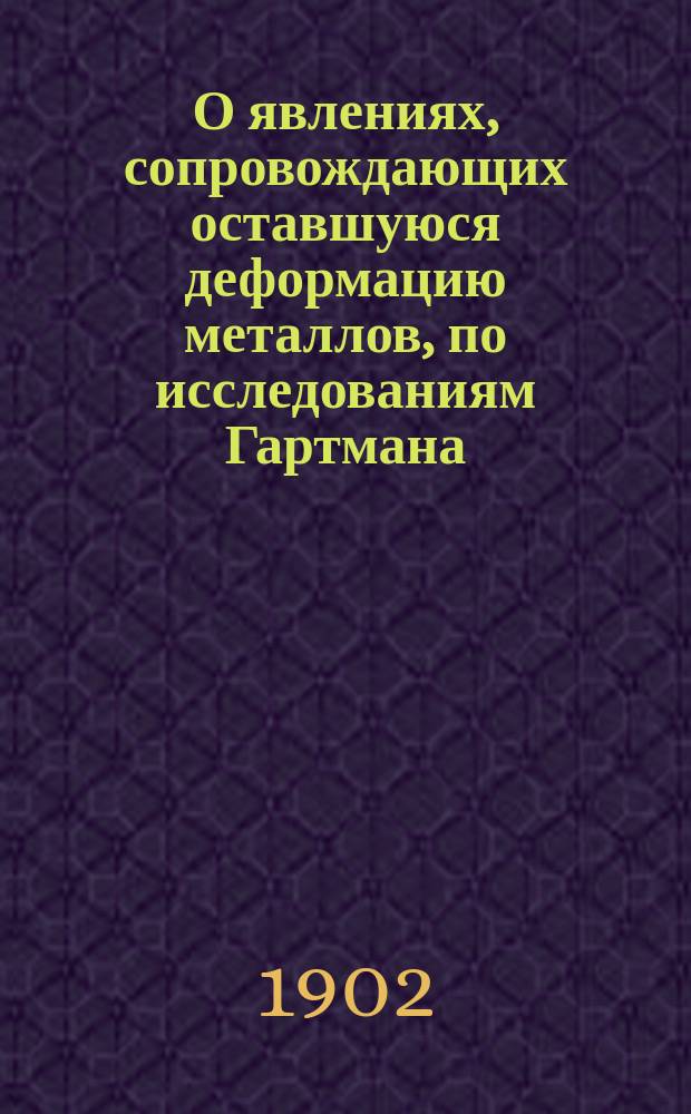О явлениях, сопровождающих оставшуюся деформацию металлов, по исследованиям Гартмана : Сообщ. в заседании Екатериносл. отд-ния Рус. техн. о-ва