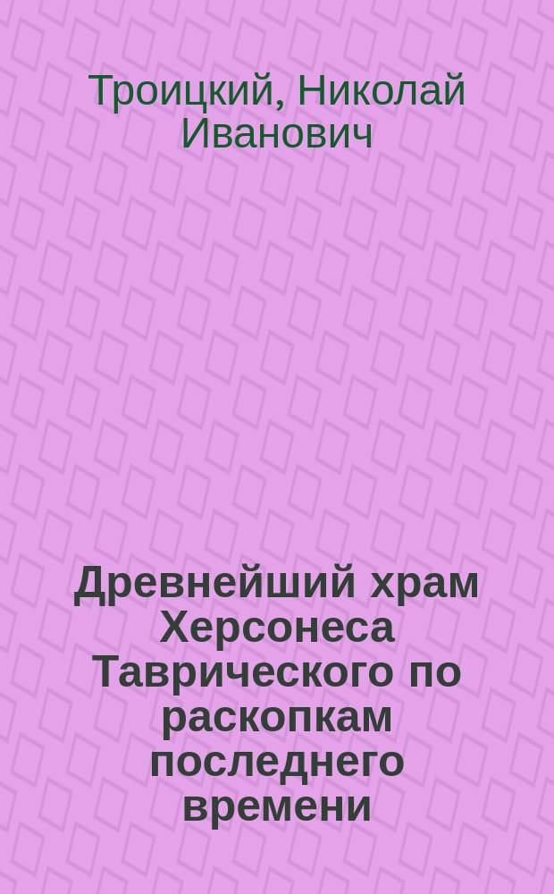 Древнейший храм Херсонеса Таврического по раскопкам последнего времени : Реф. Н.И. Троицкого