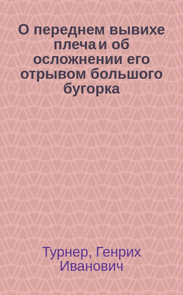 О переднем вывихе плеча и об осложнении его отрывом большого бугорка : Сообщ. в Рус. хирург. о-ве Пирогова 19/12 1901 г