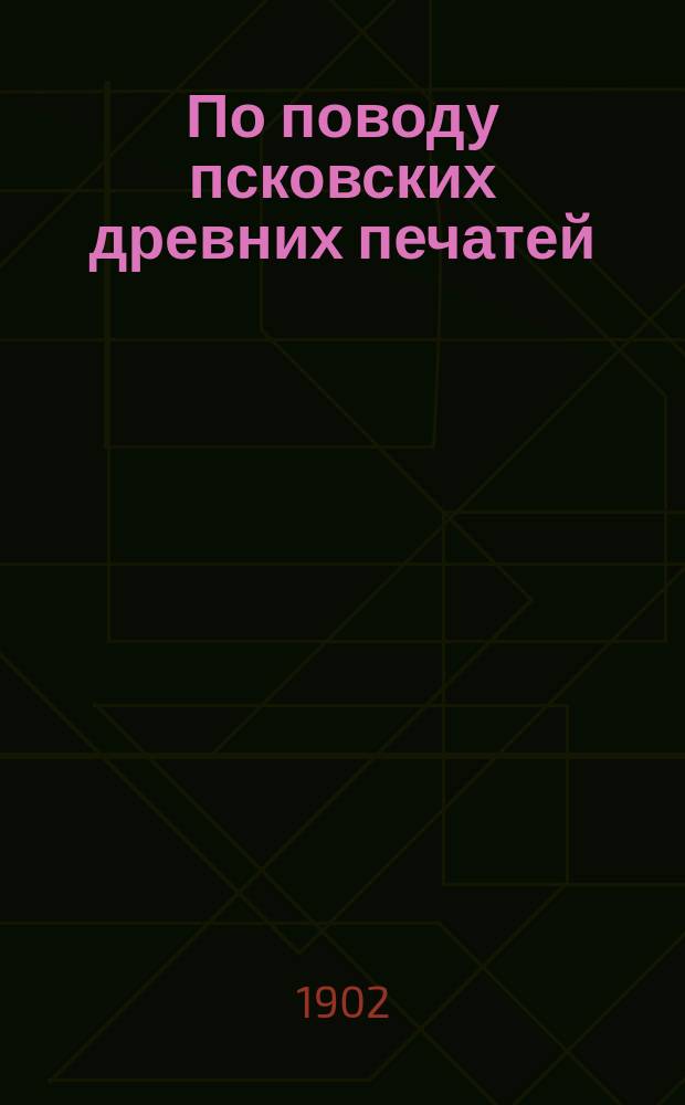По поводу псковских древних печатей : Из докл. в заседании Псков. археол. о-ва