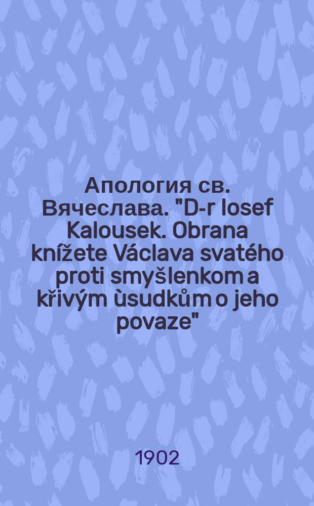 Апология св. Вячеслава. "D-r Iosef Kalousek. Obrana knížete Václava svatého proti smyšlenkom a křivým ùsudkům o jeho povaze" (V Praze, 1901) : Рец.