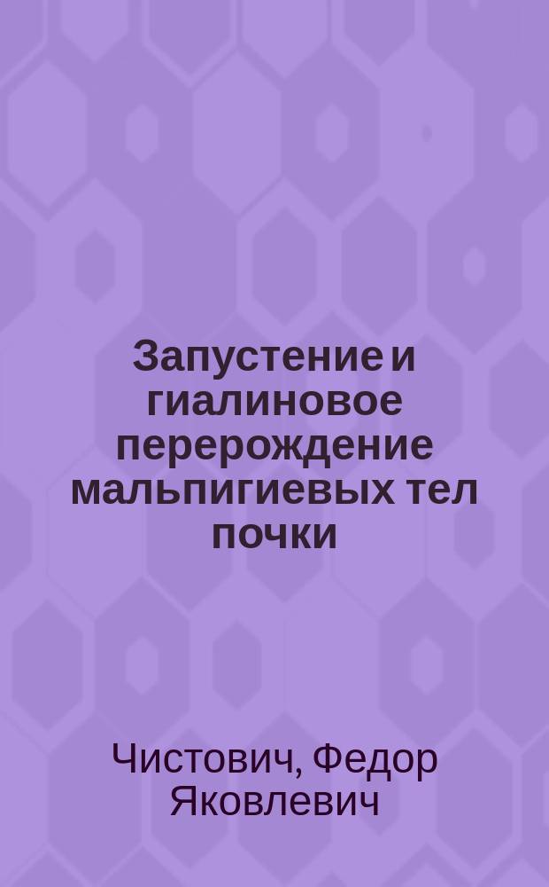 ... Запустение и гиалиновое перерождение мальпигиевых тел почки: Долож. в заседании О-ва рус. врачей 26 сент. 1902 г. / Соч. Прив.-доц. Ф.Я. Чистовича; (Из Патол. ин-та проф. Orth'а в Геттингене); По поводу "Случая myelitidis transversae tuberculosae" / Соч. Прив.-доц. Ф.Я. Чистовича