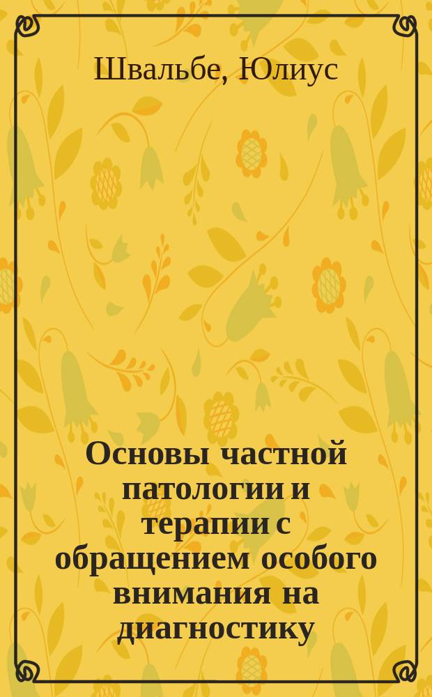Основы частной патологии и терапии с обращением особого внимания на диагностику : Руководство для врачей и студентов : (Dr. D.J. Schwalbe. Grundriss der speciellen Pathologie und Therapie mit besonderen Berücksichtigung des Diagnostik. 2. Aufl.)