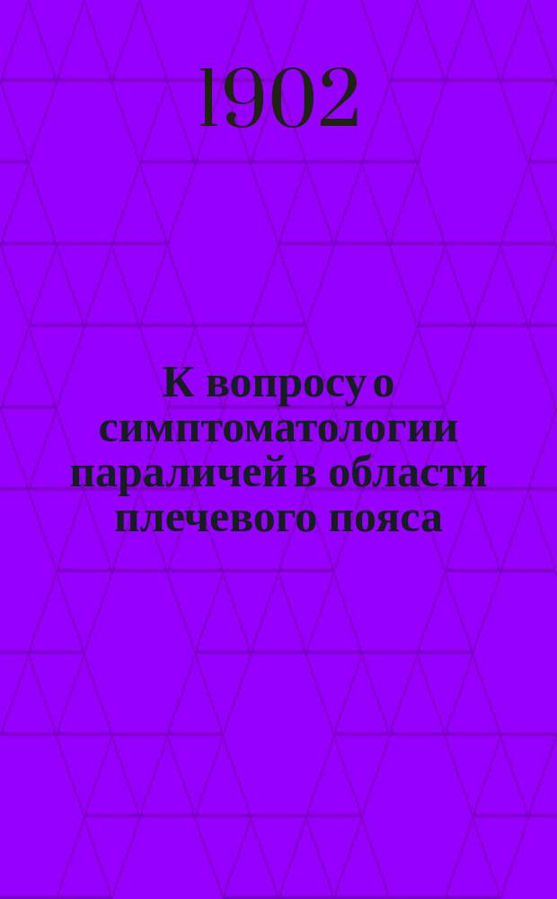К вопросу о симптоматологии параличей в области плечевого пояса : Докл., чит. в заседании О-ва киев. врачей 14 апр. 1901 г