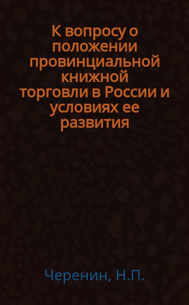 К вопросу о положении провинциальной книжной торговли в России и условиях ее развития : Докл. Общ. собр. членов Рус. о-ва книгопродавцев и издателей