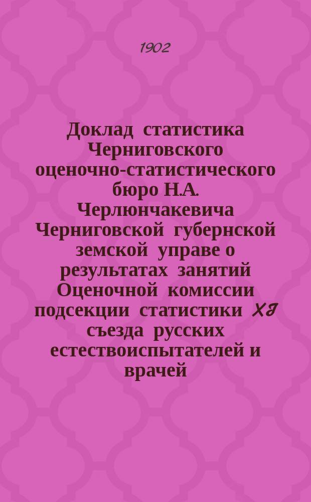 Доклад статистика Черниговского оценочно-статистического бюро Н.А. Черлюнчакевича Черниговской губернской земской управе о результатах занятий Оценочной комиссии подсекции статистики XI съезда русских естествоиспытателей и врачей