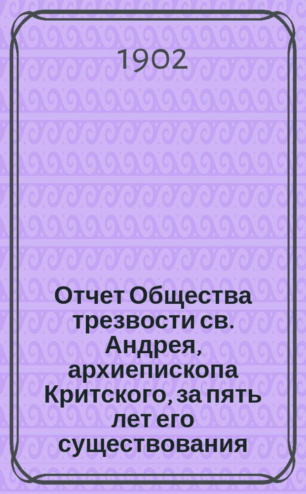 Отчет Общества трезвости св. Андрея, архиепископа Критского, за пять лет его существования (4 июля 1896 г. по 4 июля 1902 г.)