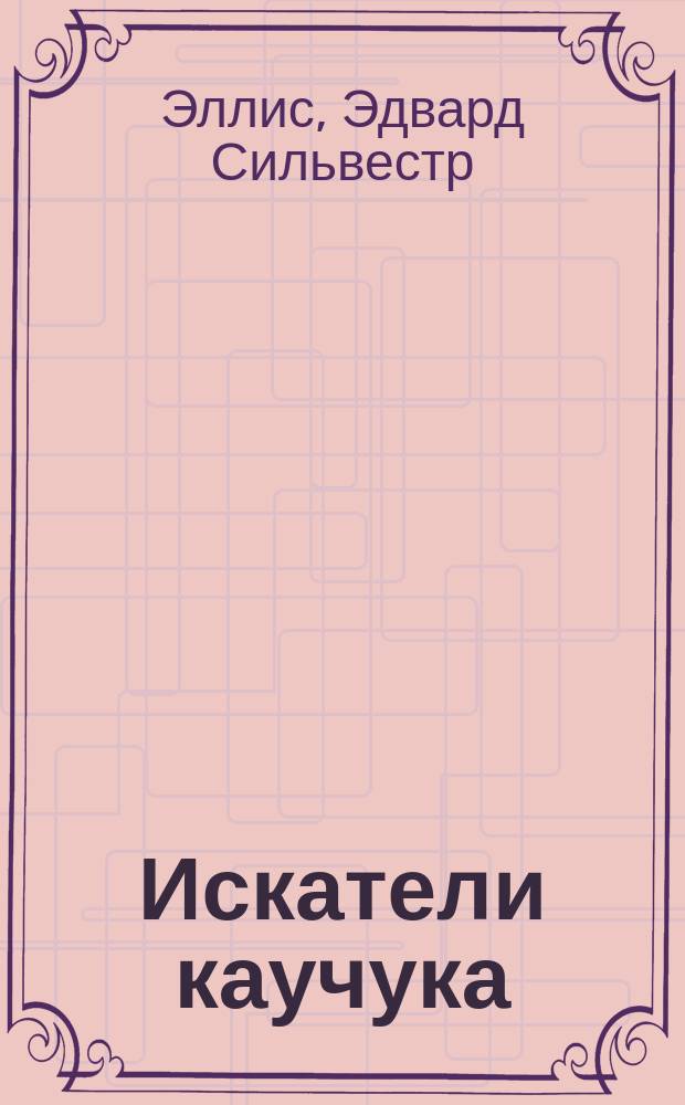 Искатели каучука : (Приключения в Бразилии) : Роман Э. Эллиса