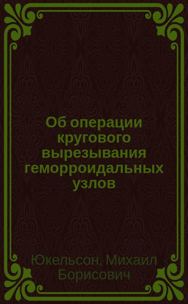 Об операции кругового вырезывания геморроидальных узлов : Сообщ. на 2 Съезде рос. хирургов