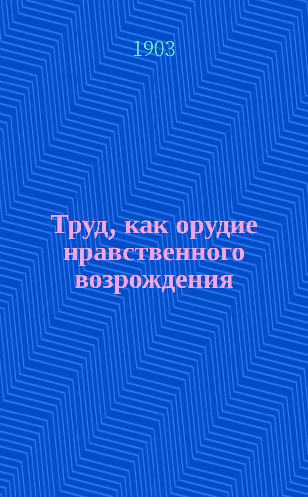 Труд, как орудие нравственного возрождения : Опыт орг. труд. помощи