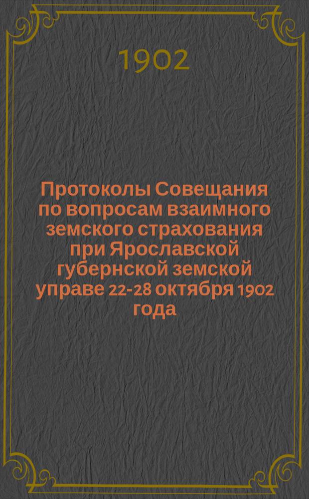 Протоколы Совещания по вопросам взаимного земского страхования при Ярославской губернской земской управе 22-28 октября 1902 года